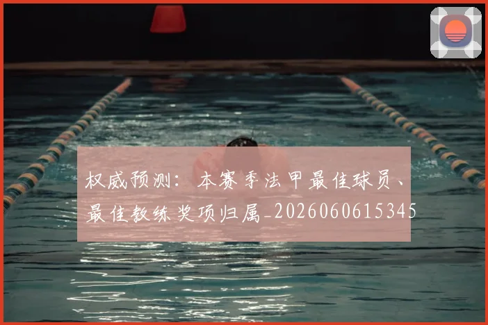权威预测：本赛季法甲最佳球员、最佳教练奖项归属_20260606153453