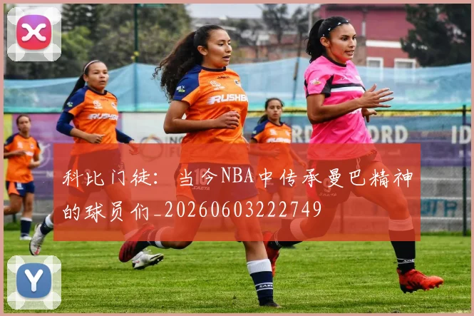 科比门徒：当今NBA中传承曼巴精神的球员们_20260603222749