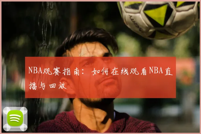 NBA观赛指南:如何在线观看NBA直播与回放