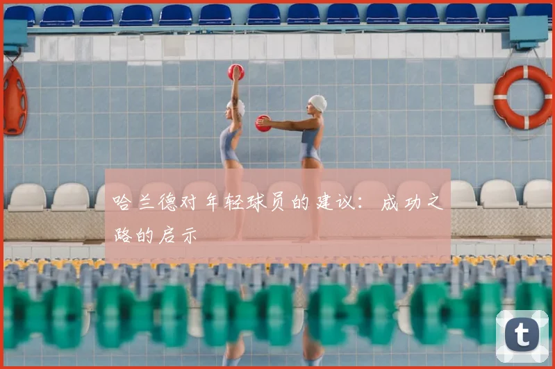 哈兰德对年轻球员的建议:成功之路的启示