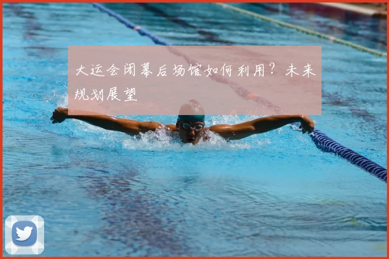 大运会闭幕后场馆如何利用?未来规划展望