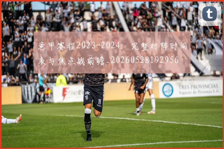 意甲赛程2023-2024:完整对阵时间表与焦点战前瞻_20260528192956