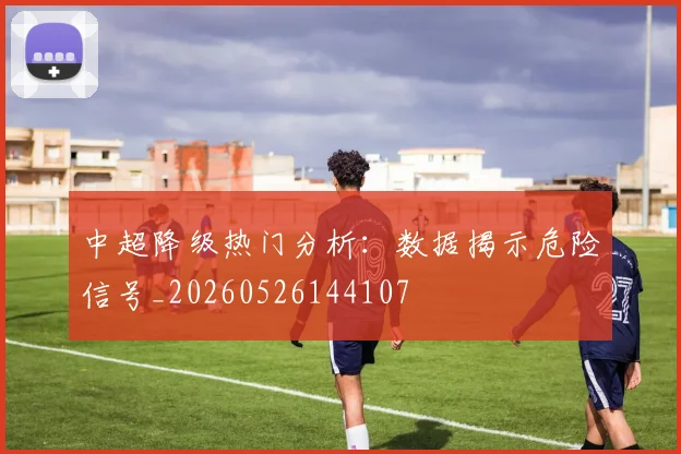 中超降级热门分析：数据揭示危险信号_20260526144107