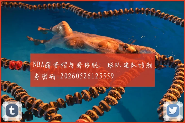 NBA薪资帽与奢侈税:球队建队的财务密码_20260526125559