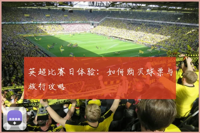英超比赛日体验：如何购买球票与旅行攻略