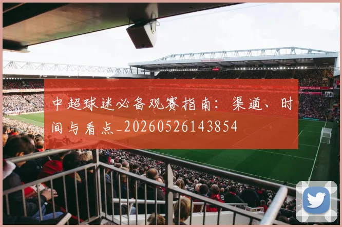 中超球迷必备观赛指南:渠道、时间与看点_20260526143854