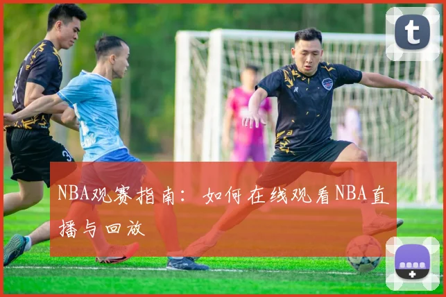NBA观赛指南:如何在线观看NBA直播与回放