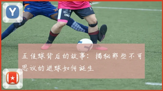 五佳球背后的故事：揭秘那些不可思议的进球如何诞生