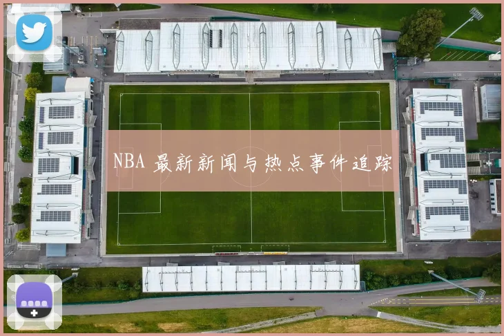 NBA 最新新闻与热点事件追踪