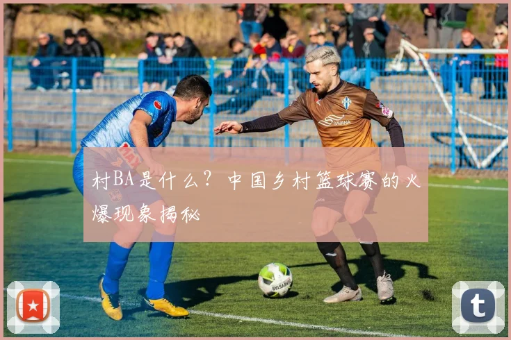 村BA是什么？中国乡村篮球赛的火爆现象揭秘