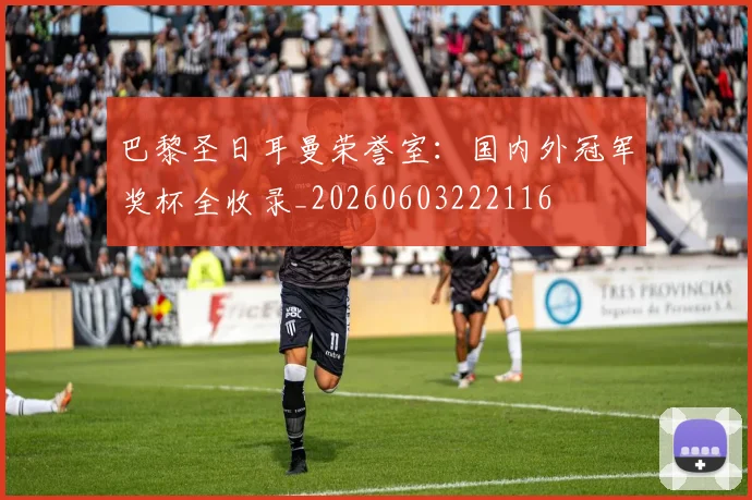 巴黎圣日耳曼荣誉室：国内外冠军奖杯全收录_20260603222116