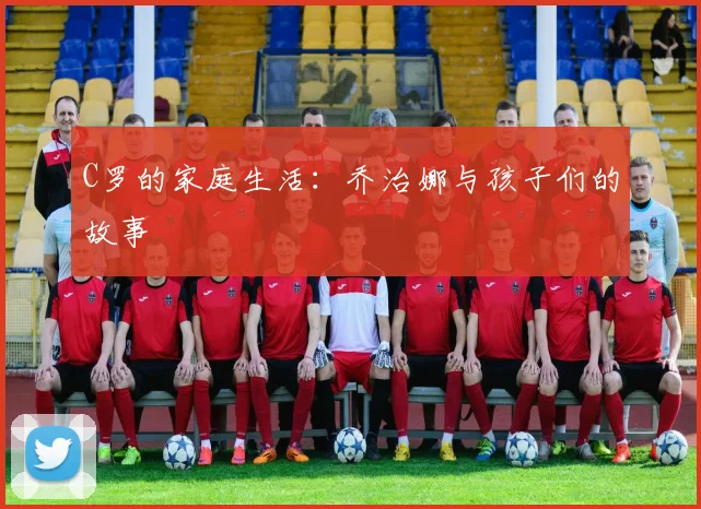 C罗的家庭生活:乔治娜与孩子们的故事