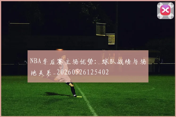 NBA季后赛主场优势:球队战绩与场地关系_20260526125402