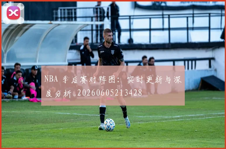 NBA 季后赛对阵图：实时更新与深度分析_20260605213428