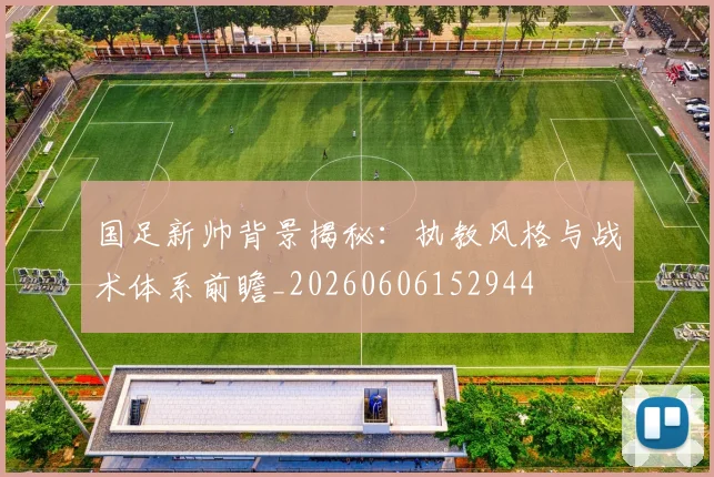 国足新帅背景揭秘:执教风格与战术体系前瞻_20260606152944