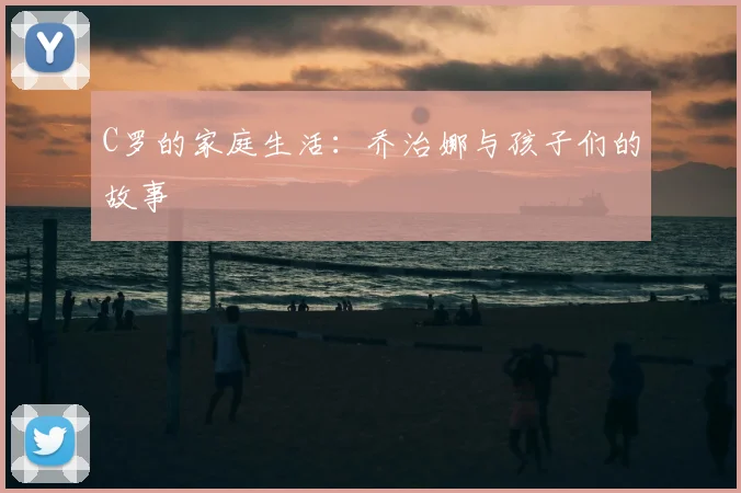 C罗的家庭生活:乔治娜与孩子们的故事