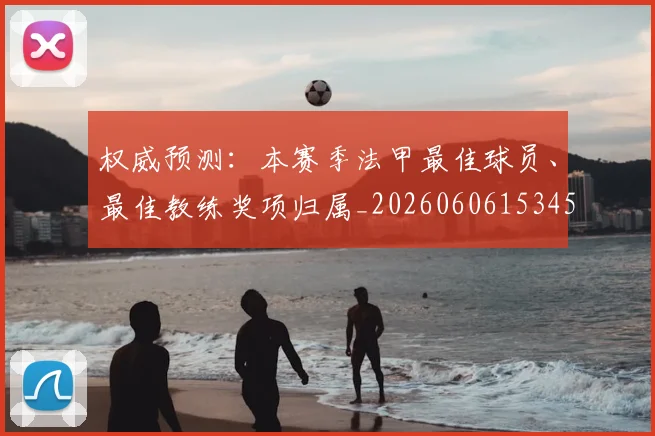 权威预测：本赛季法甲最佳球员、最佳教练奖项归属_20260606153453
