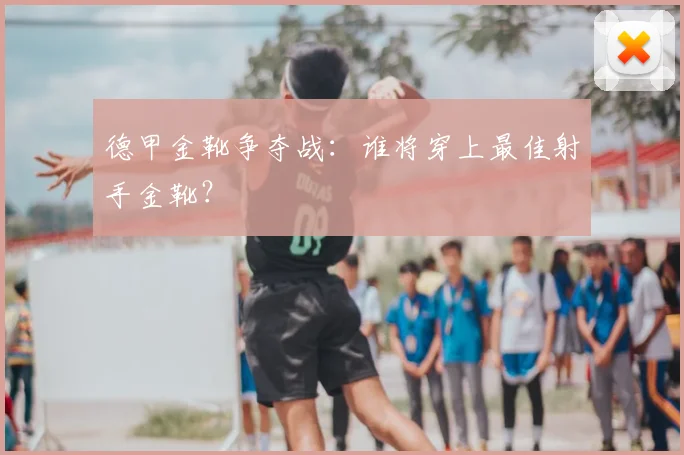 德甲金靴争夺战:谁将穿上最佳射手金靴?