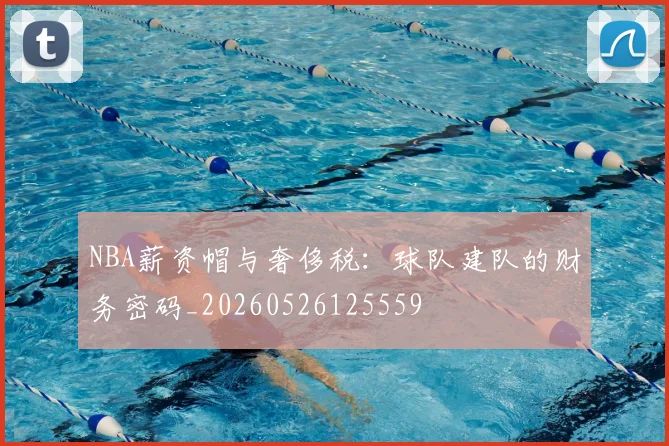NBA薪资帽与奢侈税:球队建队的财务密码_20260526125559