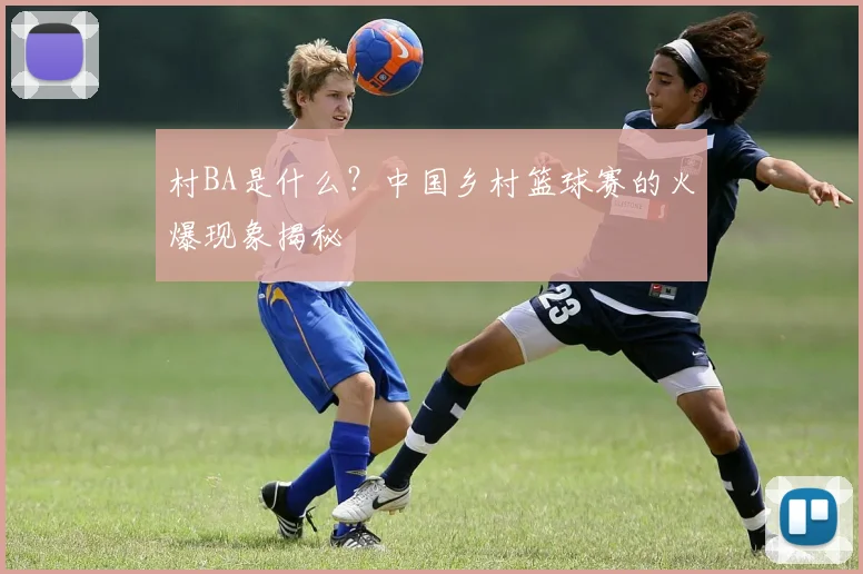 村BA是什么?中国乡村篮球赛的火爆现象揭秘