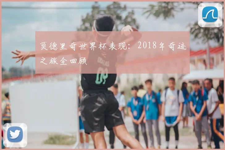 莫德里奇世界杯表现：2018年奇迹之旅全回顾