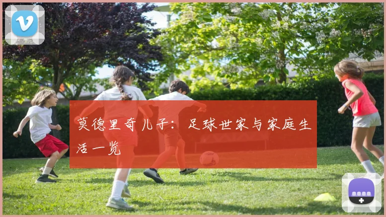 莫德里奇儿子：足球世家与家庭生活一览