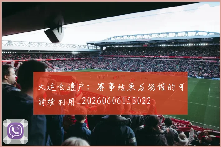 大运会遗产：赛事结束后场馆的可持续利用_20260606153022