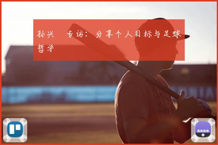 孙兴慜专访：分享个人目标与足球哲学