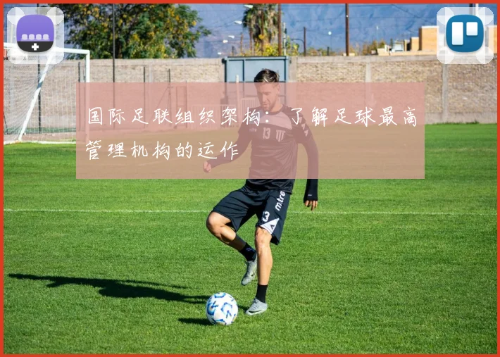 国际足联组织架构:了解足球最高管理机构的运作