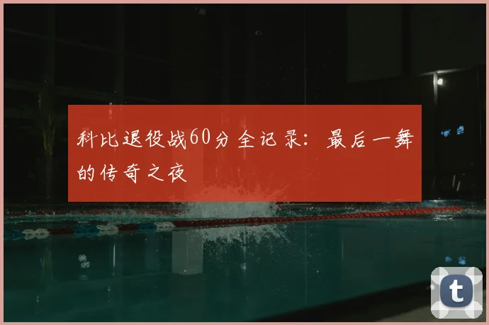 科比退役战60分全记录：最后一舞的传奇之夜