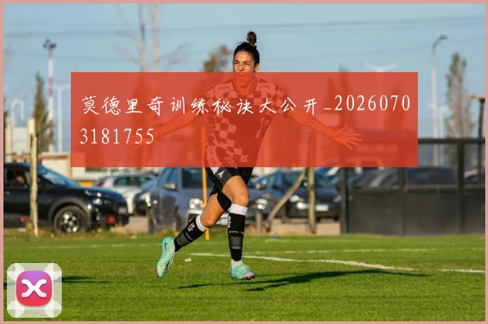 莫德里奇训练秘诀大公开_20260703181755
