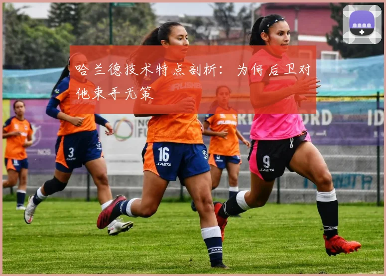 哈兰德技术特点剖析：为何后卫对他束手无策